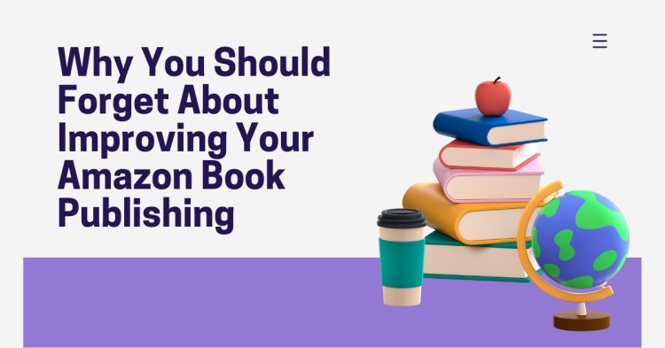 Why You Should Forget About Improving Your Amazon Book Publishing