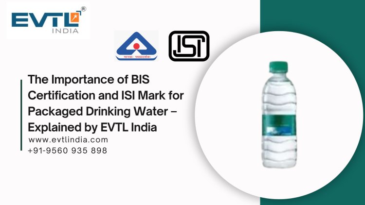 The Importance of BIS Certification and ISI Mark for Packaged Drinking Water – Explained by EVTL India