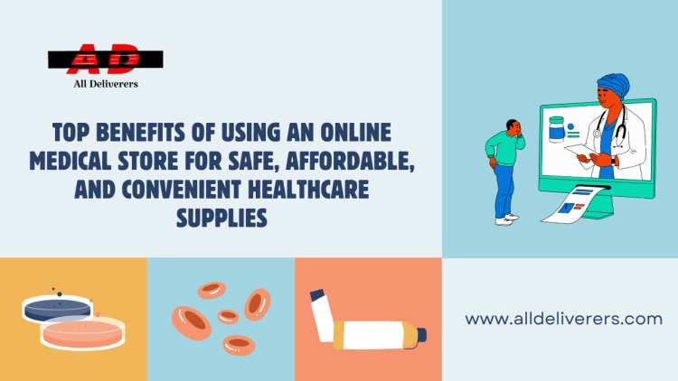 Top Benefits of Using an Online Medical Store for Safe, Affordable, and Convenient Healthcare Supplies