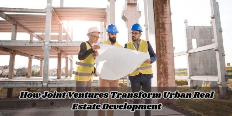 How Joint Ventures Transform Urban Real Estate Development