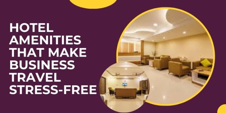 Hotel Amenities That Make Business Travel Stress-Free