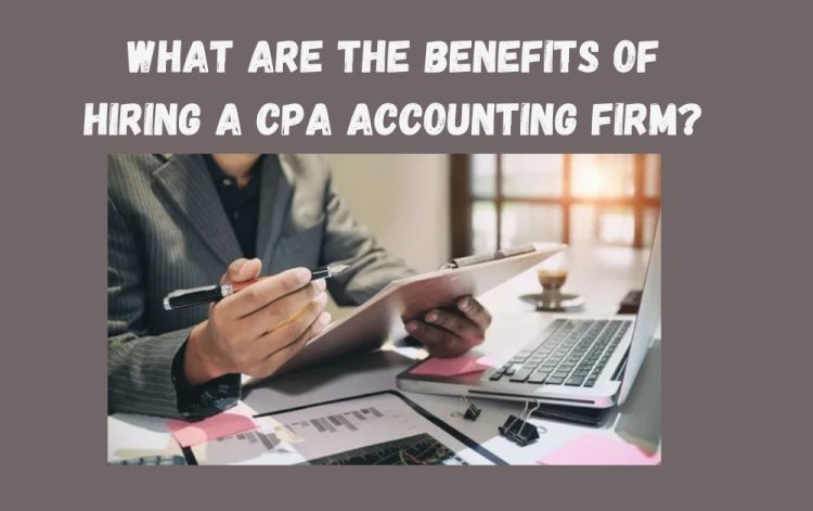 What Are the Benefits of Hiring a CPA Accounting Firm?