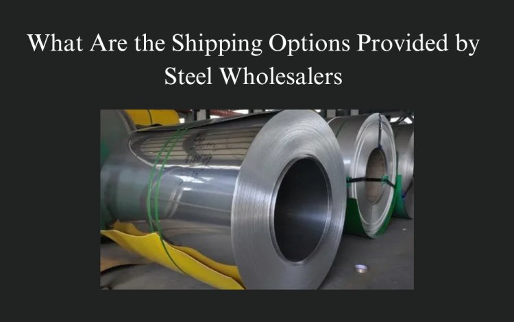 What Are the Shipping Options Provided by Steel Wholesalers