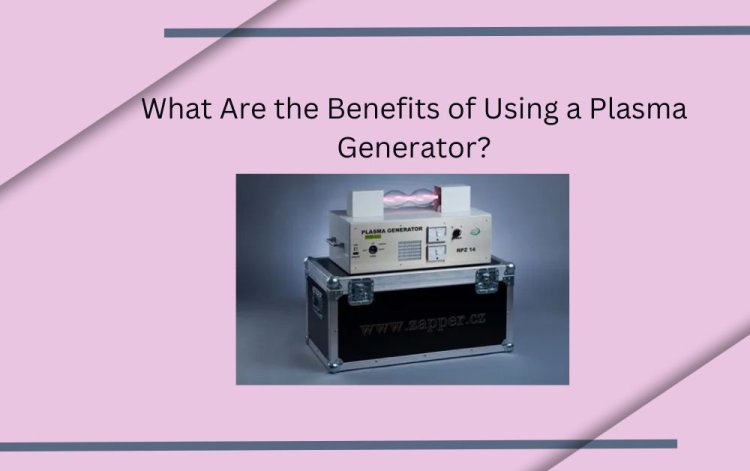 What Are the Benefits of Using a Plasma Generator?