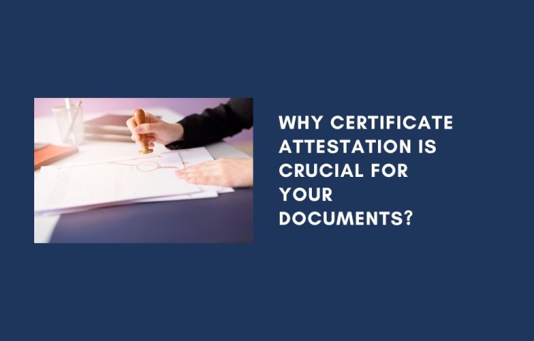 Why Certificate Attestation is Crucial for Your Documents?