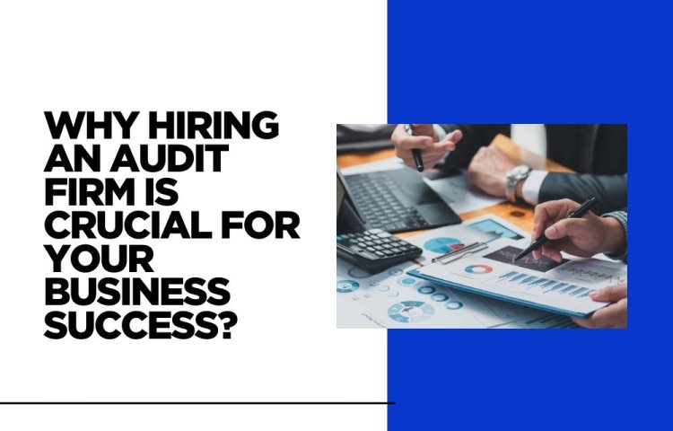 Why Hiring an Audit Firm is Crucial for Your Business Success?