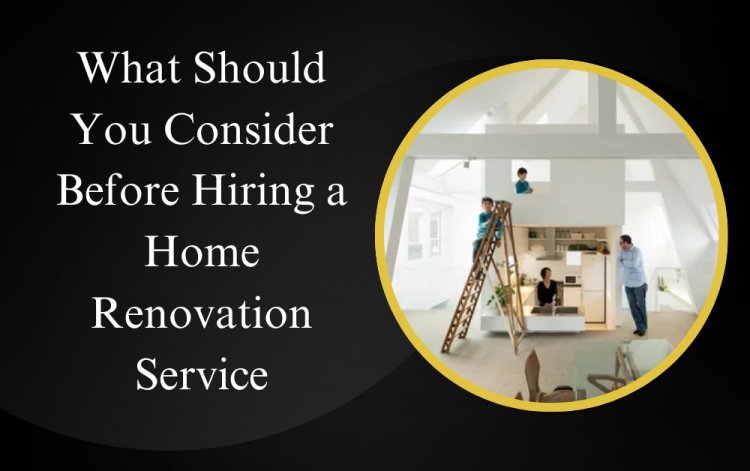 What Should You Consider Before Hiring a Home Renovation Service