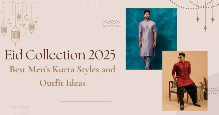 Eid Collection 2025: Best Men's Kurta Styles and Outfit Ideas