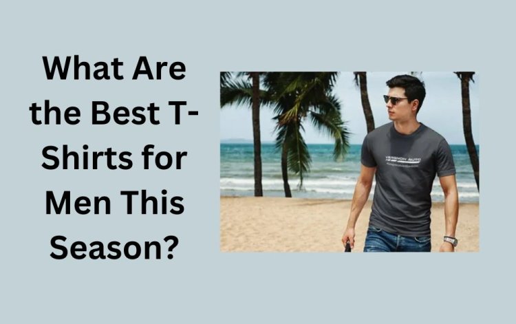 What Are the Best T-Shirts for Men This Season?