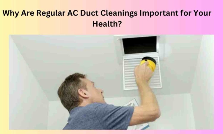 Why Are Regular AC Duct Cleanings Important for Your Health?