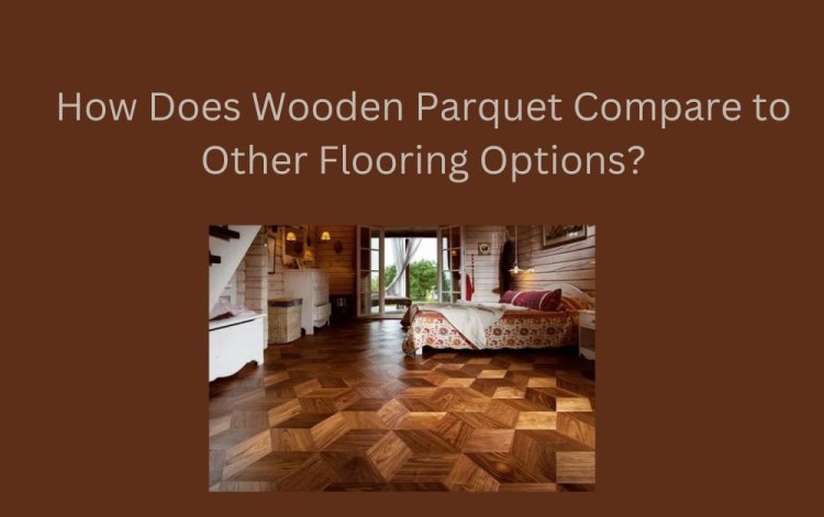 How Does Wooden Parquet Compare to Other Flooring Options?