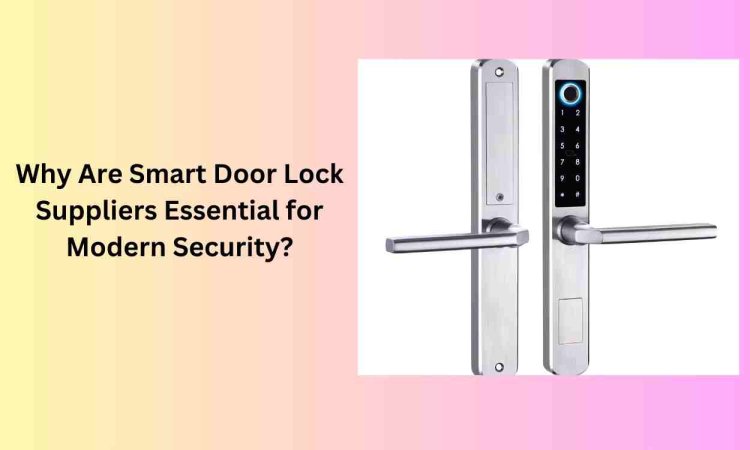 Why Are Smart Door Lock Suppliers Essential for Modern Security?