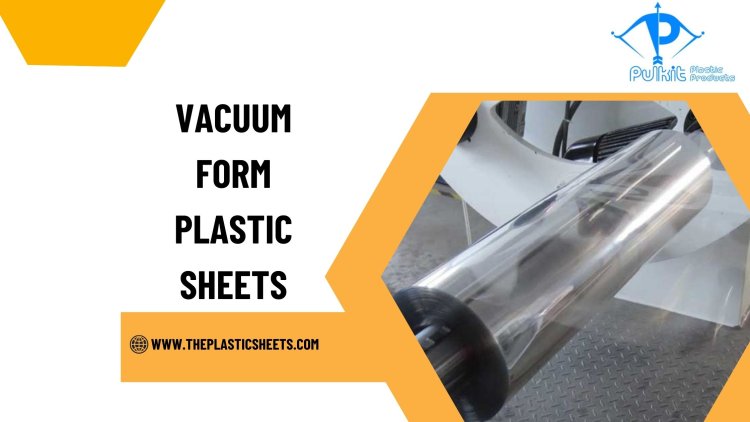 The Benefits of Using Vacuum Form Plastic Sheets in Manufacturing